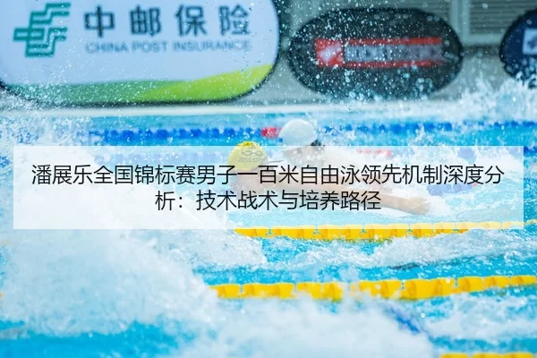 潘展乐全国锦标赛男子一百米自由泳领先机制深度分析：技术战术与培养路径