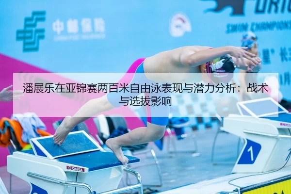 潘展乐在亚锦赛两百米自由泳表现与潜力分析：战术与选拔影响