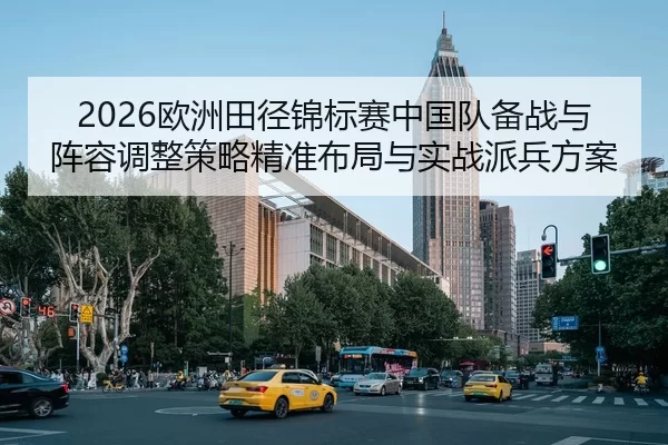 2026欧洲田径锦标赛中国队备战与阵容调整策略精准布局与实战派兵方案