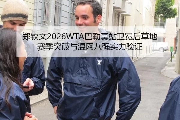 郑钦文2026WTA巴勒莫站卫冕后草地赛季突破与温网八强实力验证